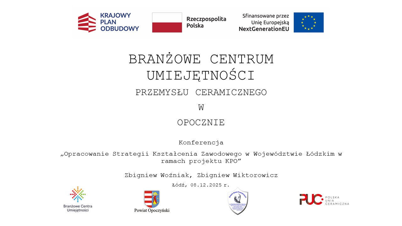 Na zdjęciu widzimy na górze logo Krajowego Planu Odbudowy i Zwiększania Odporności, flagę Polski oraz logo Unii Europejskiej. Poniżej jest tytuł Branżowe Centrum Umiejętności Przemysłu Ceramicznego w Opocznie. Następnie nazwa konferencji, na którą zostało to opracowani przygotowane: „Opracowanie Strategii Kształcenia Zawodowego w Województwie Łódzkim w ramach projektu KPO” oraz nazwiska autorów: Zbigniew Woźniak, Zbigniew Wiktorowicz oraz data 08.12.2025. Na samym dole jest od lewej logo Branżowego Centrum Umiejętności, logo Powiatu Opoczyńskiego, logo Zespołu Szkół Powiatowych nr 1 w Opocznie, logo Fundacji Unii Ceramiczna.