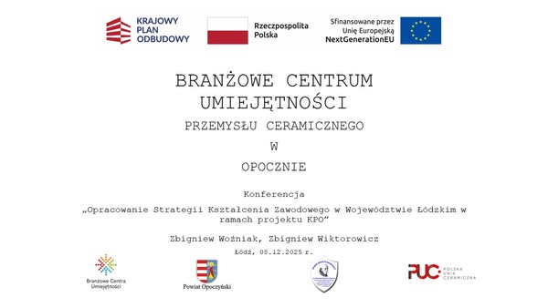 Na zdjęciu widzimy na górze logo Krajowego Planu Odbudowy i Zwiększania Odporności, flagę Polski oraz logo Unii Europejskiej. Poniżej jest tytuł Branżowe Centrum Umiejętności Przemysłu Ceramicznego w Opocznie. Następnie nazwa konferencji, na którą zostało to opracowani przygotowane: „Opracowanie Strategii Kształcenia Zawodowego w Województwie Łódzkim w ramach projektu KPO” oraz nazwiska autorów: Zbigniew Woźniak, Zbigniew Wiktorowicz oraz data 08.12.2025. Na samym dole jest od lewej logo Branżowego Centrum Umiejętności, logo Powiatu Opoczyńskiego, logo Zespołu Szkół Powiatowych nr 1 w Opocznie, logo Fundacji Unii Ceramiczna.
